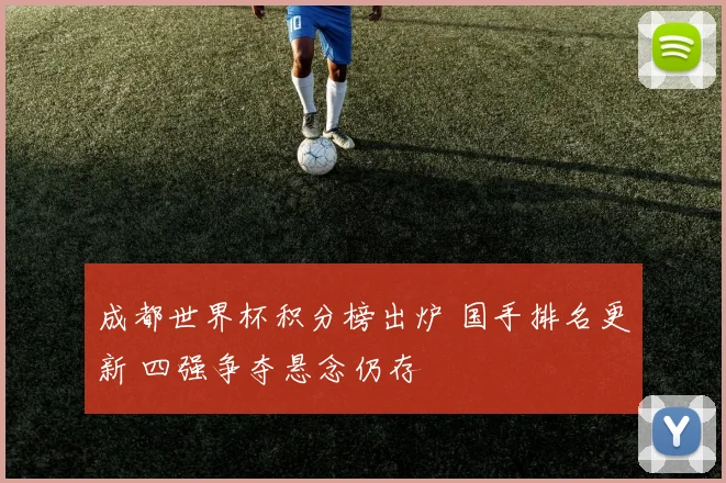 成都世界杯积分榜出炉 国手排名更新 四强争夺悬念仍存