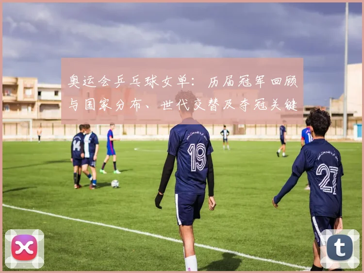 奥运会乒乓球女单：历届冠军回顾与国家分布、世代交替及夺冠关键节点