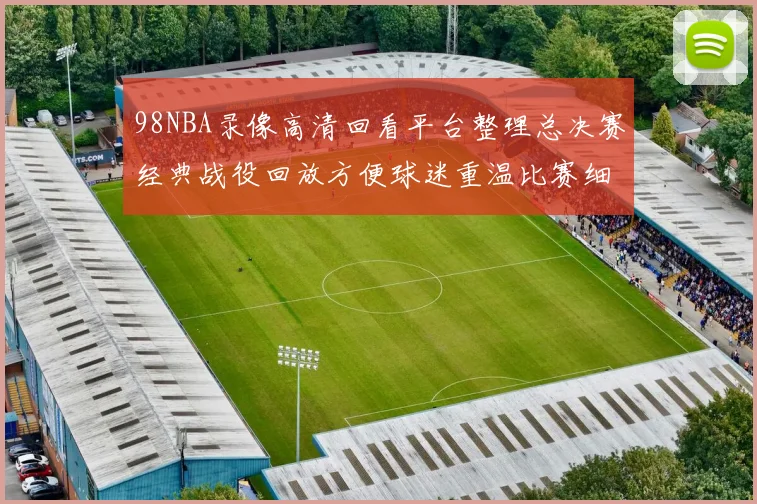 98NBA录像高清回看平台整理总决赛经典战役回放方便球迷重温比赛细节