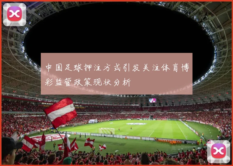 中国足球押注方式引发关注体育博彩监管政策现状分析
