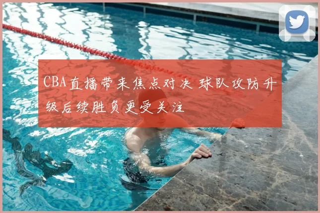 CBA直播带来焦点对决 球队攻防升级后续胜负更受关注