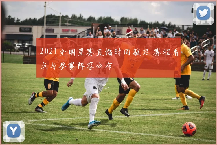 2021全明星赛直播时间敲定 赛程看点与参赛阵容公布