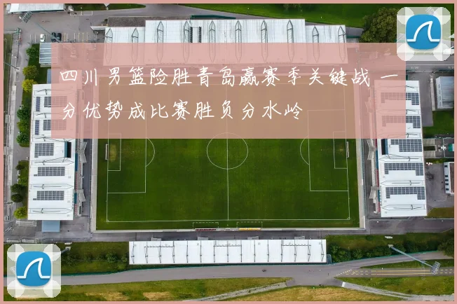 四川男篮险胜青岛赢赛季关键战 一分优势成比赛胜负分水岭