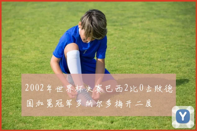 2002年世界杯决赛巴西2比0击败德国加冕冠军罗纳尔多梅开二度