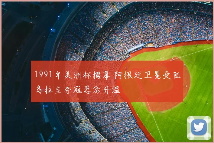 1991年美洲杯揭幕 阿根廷卫冕受阻乌拉圭夺冠悬念升温