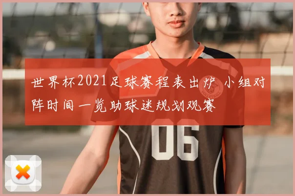 世界杯2021足球赛程表出炉 小组对阵时间一览助球迷规划观赛