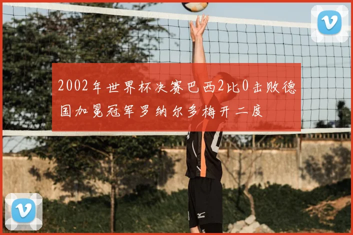 2002年世界杯决赛巴西2比0击败德国加冕冠军罗纳尔多梅开二度