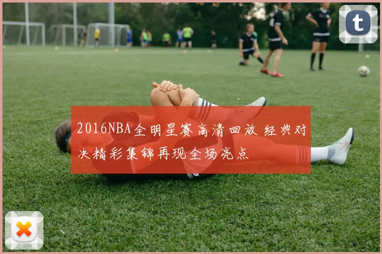 2016NBA全明星赛高清回放 经典对决精彩集锦再现全场亮点