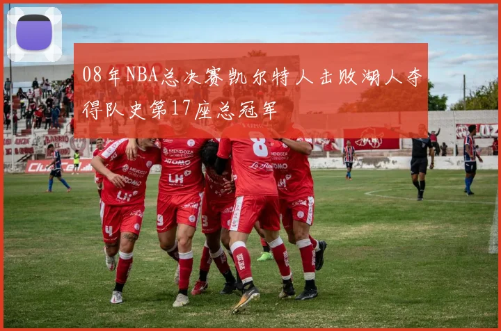 08年NBA总决赛凯尔特人击败湖人夺得队史第17座总冠军