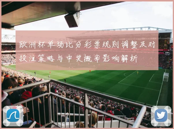 欧洲杯单场比分彩票规则调整及对投注策略与中奖概率影响解析