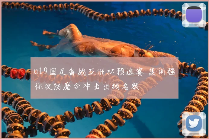u19国足备战亚洲杯预选赛 集训强化攻防磨合冲击出线名额