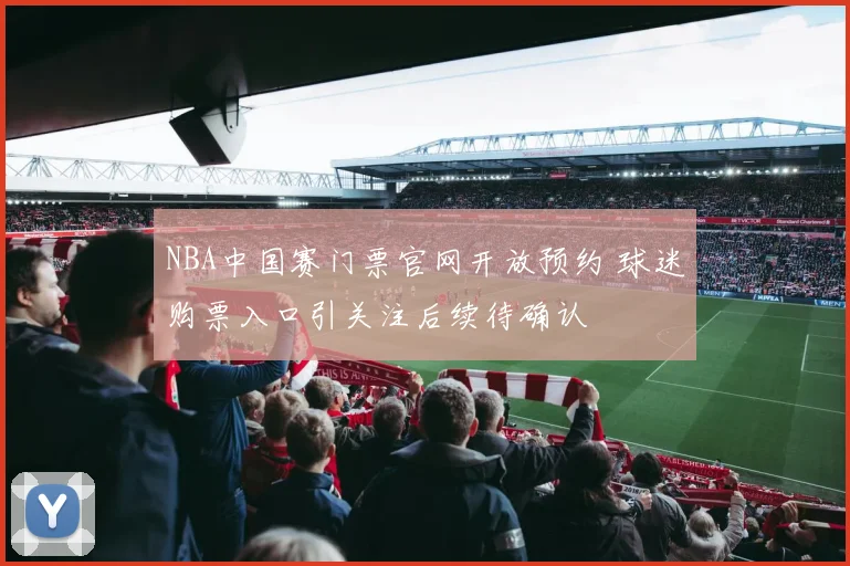 NBA中国赛门票官网开放预约 球迷购票入口引关注后续待确认