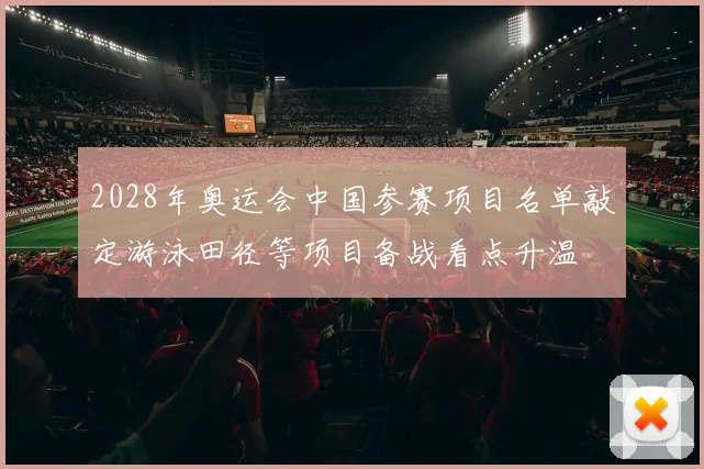 2028年奥运会中国参赛项目名单敲定游泳田径等项目备战看点升温