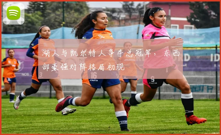 湖人与凯尔特人争夺总冠军,东西部豪强对阵格局初现