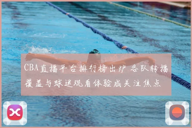 CBA直播平台排行榜出炉 各队转播覆盖与球迷观看体验成关注焦点