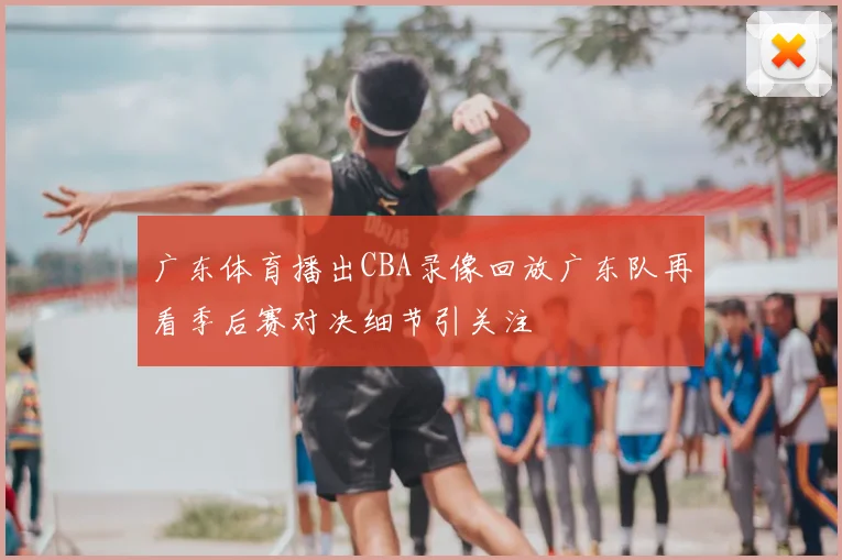 广东体育播出CBA录像回放广东队再看季后赛对决细节引关注