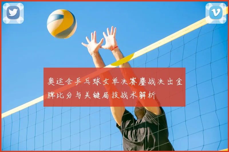 奥运会乒乓球女单决赛鏖战决出金牌比分与关键局技战术解析