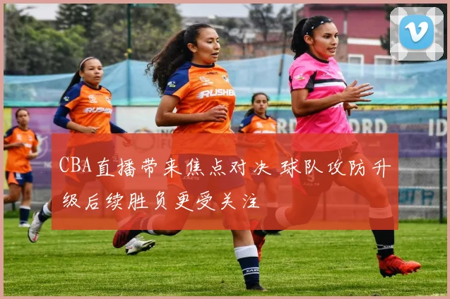 CBA直播带来焦点对决 球队攻防升级后续胜负更受关注