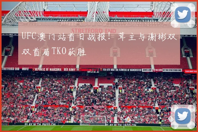 UFC澳门站首日战报！茸主与谢彬双双首局TKO获胜