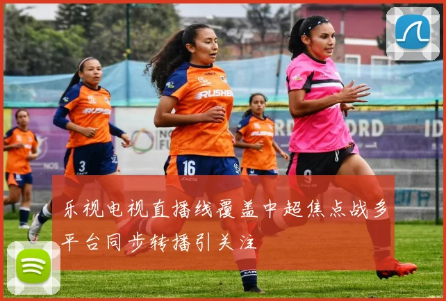 乐视电视直播线覆盖中超焦点战多平台同步转播引关注