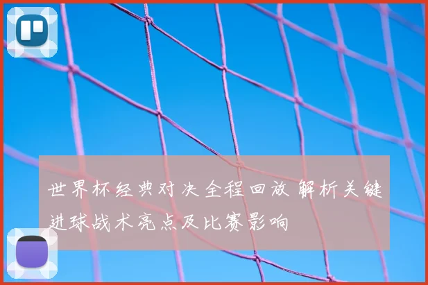 世界杯经典对决全程回放 解析关键进球战术亮点及比赛影响