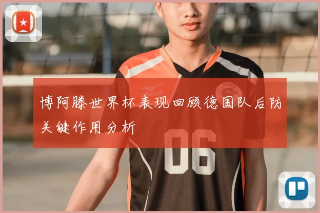 博阿滕世界杯表现回顾德国队后防关键作用分析