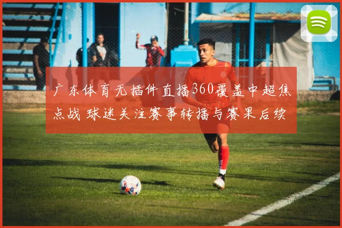 广东体育无插件直播360覆盖中超焦点战 球迷关注赛事转播与赛果后续