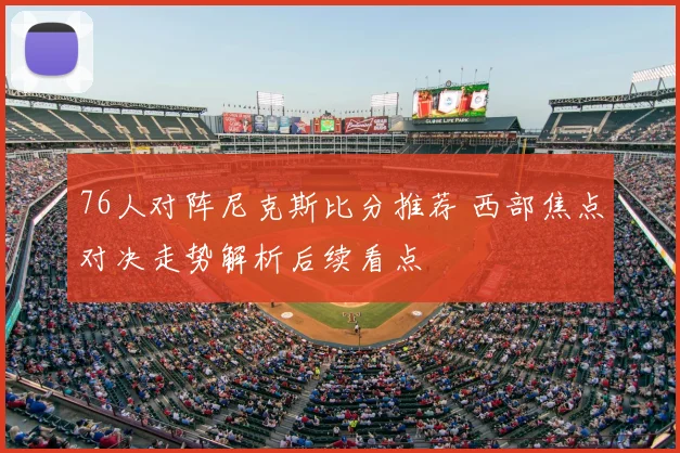 76人对阵尼克斯比分推荐 西部焦点对决走势解析后续看点