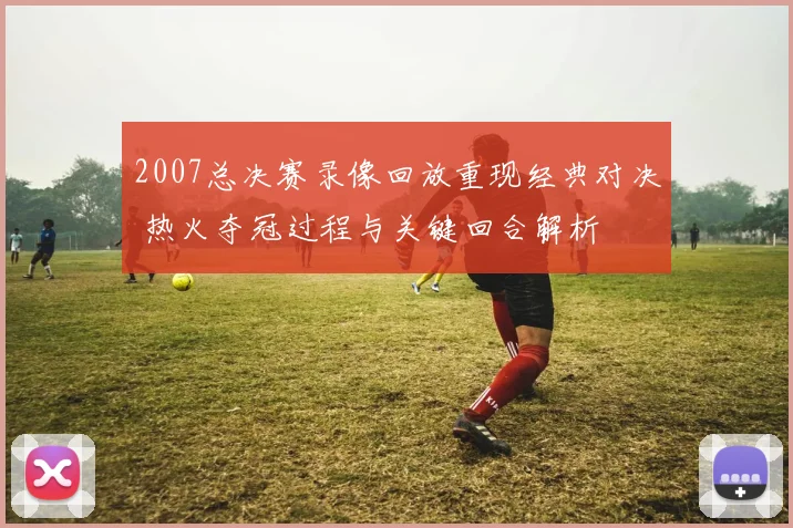 2007总决赛录像回放重现经典对决 热火夺冠过程与关键回合解析