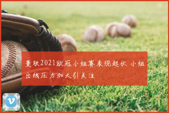 曼联2021欧冠小组赛表现起伏 小组出线压力加大引关注