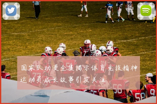 国家队动漫全集揭示体育竞技精神运动员成长故事引发关注