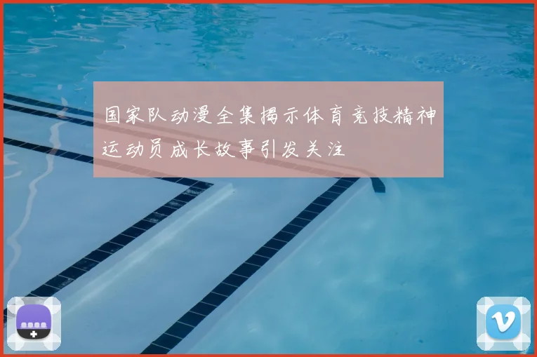 国家队动漫全集揭示体育竞技精神运动员成长故事引发关注