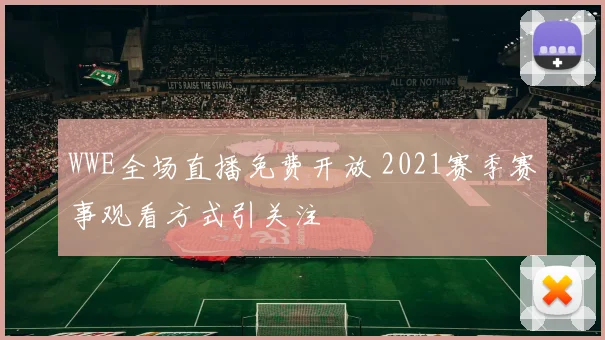 WWE全场直播免费开放 2021赛季赛事观看方式引关注