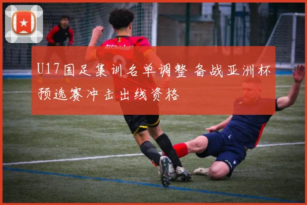 U17国足集训名单调整 备战亚洲杯预选赛冲击出线资格
