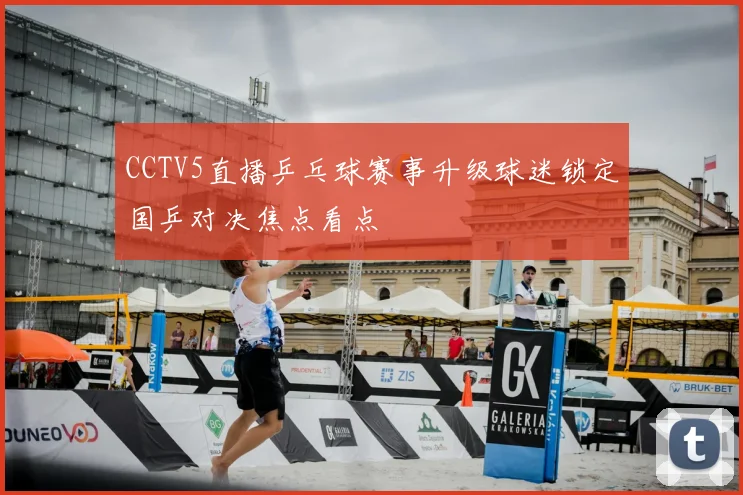 CCTV5直播乒乓球赛事升级球迷锁定国乒对决焦点看点