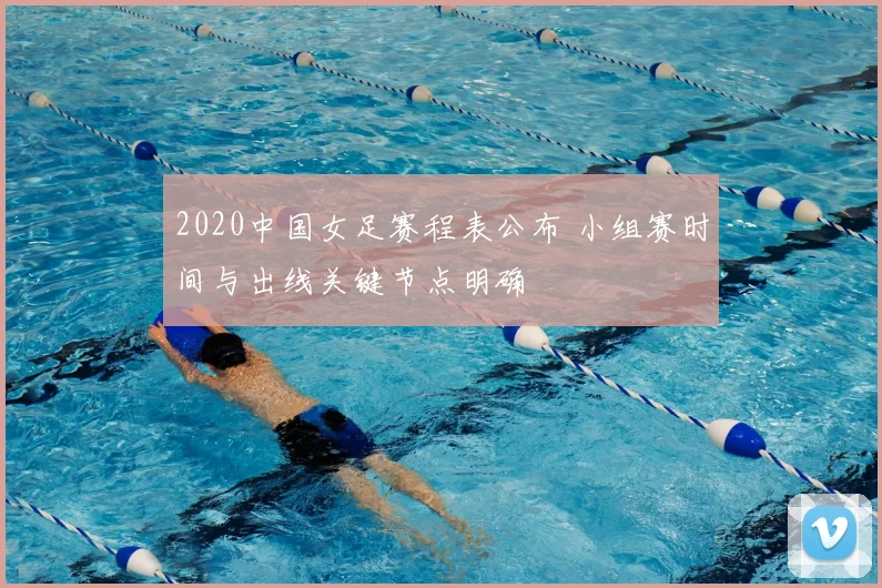 2020中国女足赛程表公布 小组赛时间与出线关键节点明确
