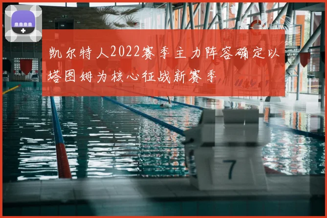 凯尔特人2022赛季主力阵容确定以塔图姆为核心征战新赛季