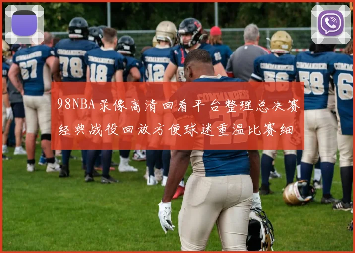 98NBA录像高清回看平台整理总决赛经典战役回放方便球迷重温比赛细节