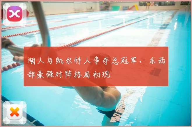 湖人与凯尔特人争夺总冠军,东西部豪强对阵格局初现