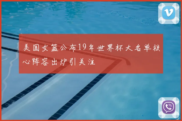 美国女篮公布19年世界杯大名单核心阵容出炉引关注