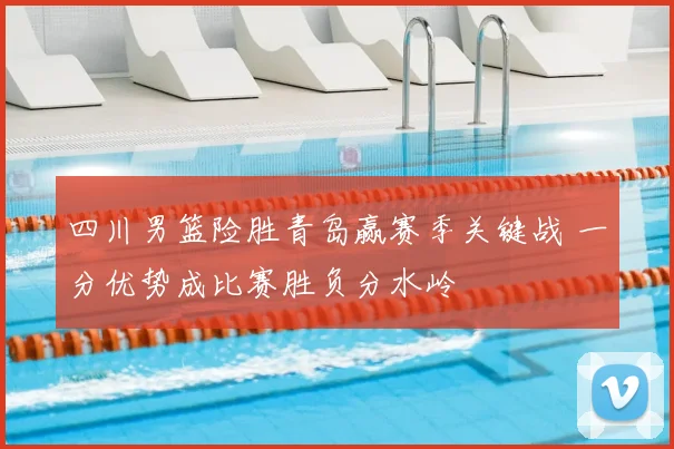 四川男篮险胜青岛赢赛季关键战 一分优势成比赛胜负分水岭