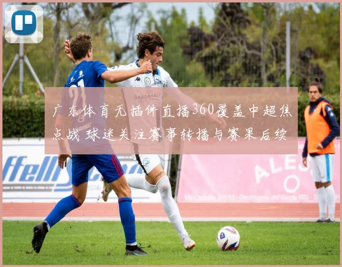 广东体育无插件直播360覆盖中超焦点战 球迷关注赛事转播与赛果后续