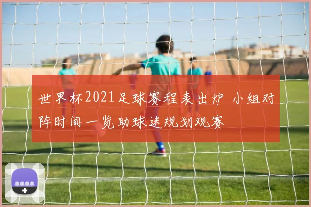 世界杯2021足球赛程表出炉 小组对阵时间一览助球迷规划观赛