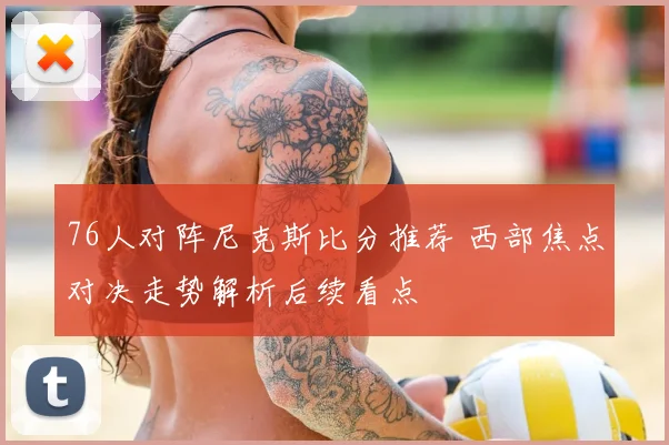 76人对阵尼克斯比分推荐 西部焦点对决走势解析后续看点
