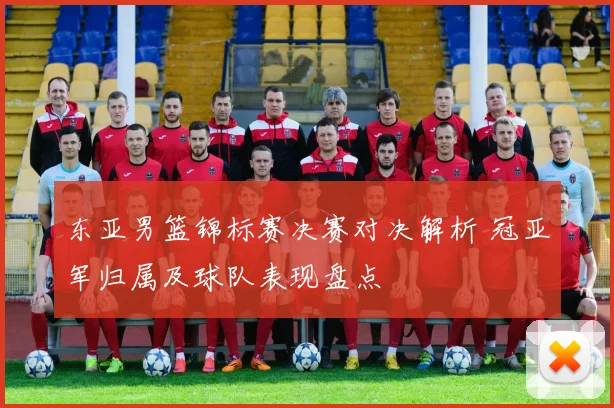 东亚男篮锦标赛决赛对决解析 冠亚军归属及球队表现盘点