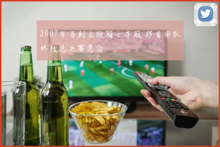 2007年马刺击败骑士夺冠 邓肯率队终结总决赛悬念