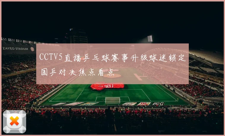 CCTV5直播乒乓球赛事升级球迷锁定国乒对决焦点看点