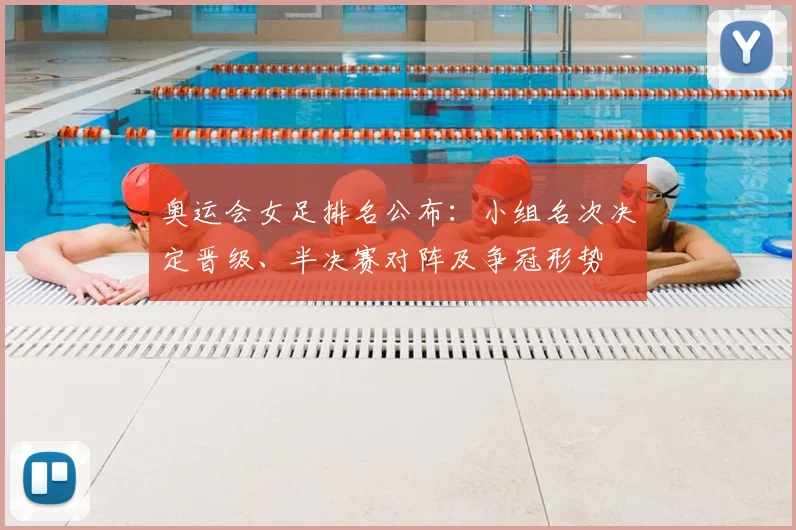 奥运会女足排名公布：小组名次决定晋级、半决赛对阵及争冠形势