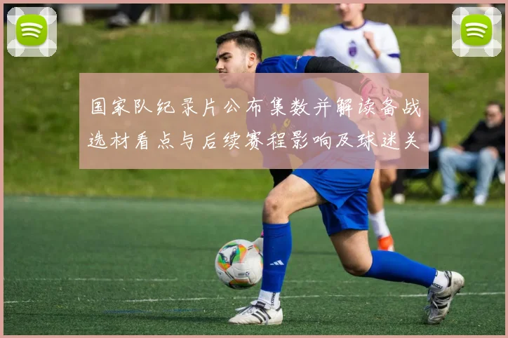 国家队纪录片公布集数并解读备战选材看点与后续赛程影响及球迷关注度