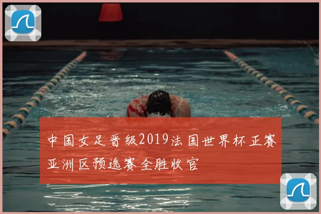 中国女足晋级2019法国世界杯正赛亚洲区预选赛全胜收官